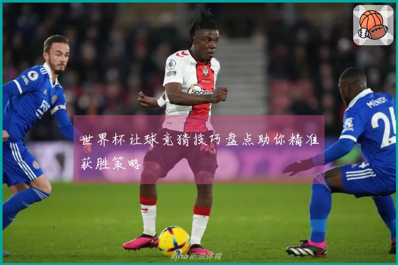 世界杯让球竞猜技巧盘点助你精准获胜策略