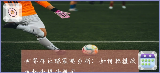 世界杯让球策略分析：如何把握投注机会提升胜率