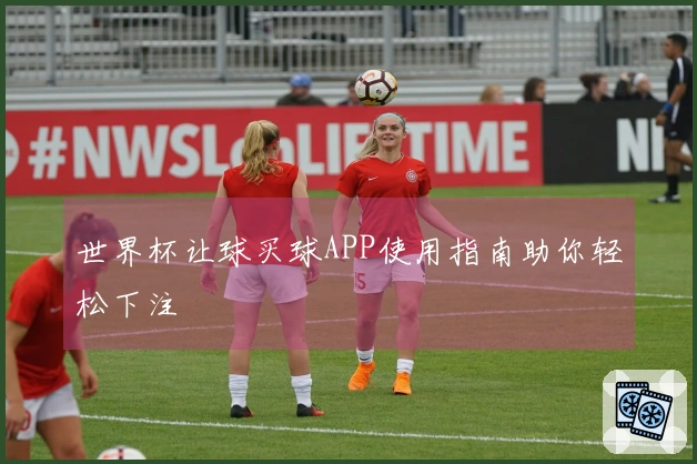 世界杯让球买球APP使用指南助你轻松下注