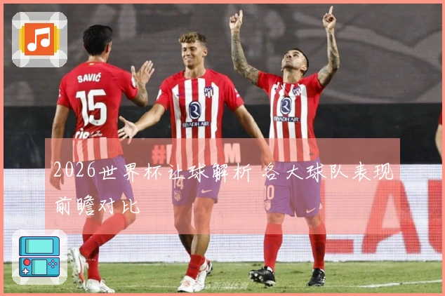 2026世界杯让球解析 各大球队表现前瞻对比