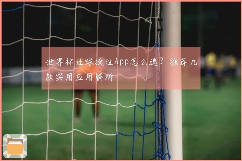 世界杯让球投注App怎么选？推荐几款实用应用解析