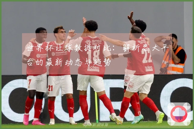 世界杯让球数据对比：解析各大平台的最新动态与趋势