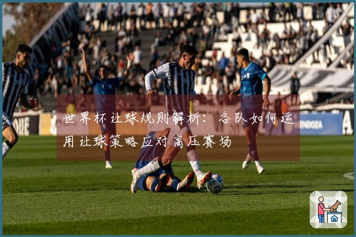 世界杯让球规则解析：各队如何运用让球策略应对高压赛场