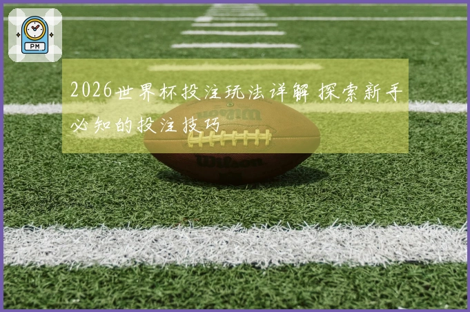 2026世界杯投注玩法详解 探索新手必知的投注技巧