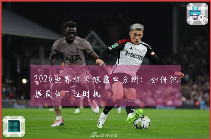 2026世界杯买球盘口分析：如何把握最佳下注时机