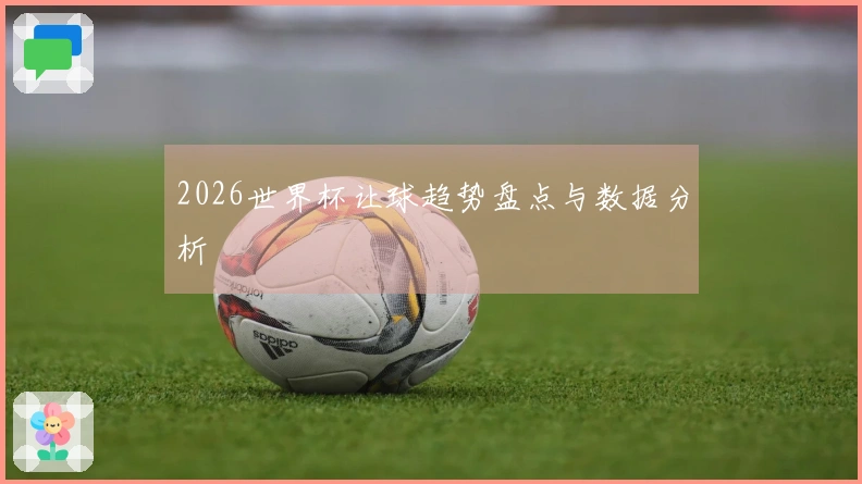 2026世界杯让球趋势盘点与数据分析
