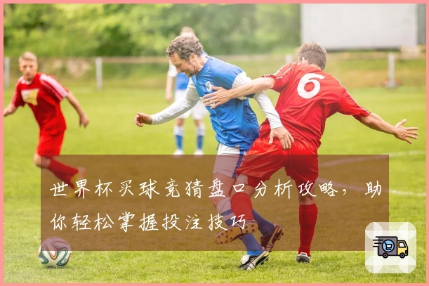 世界杯买球竞猜盘口分析攻略，助你轻松掌握投注技巧