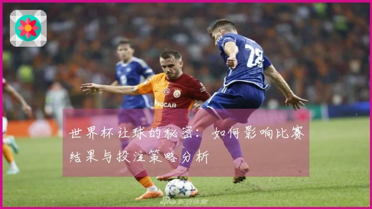世界杯让球的秘密：如何影响比赛结果与投注策略分析