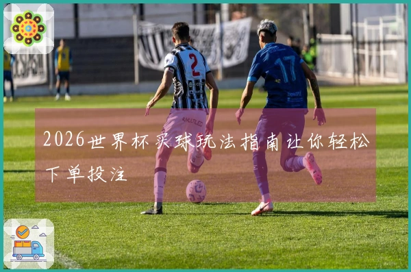 2026世界杯买球玩法指南让你轻松下单投注