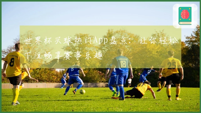 世界杯买球热门App盘点：让你轻松下注畅享赛事乐趣