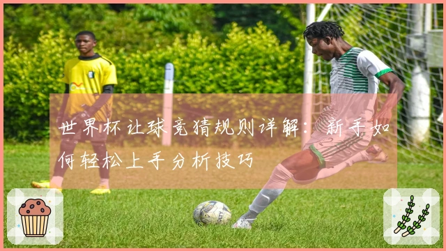 世界杯让球竞猜规则详解：新手如何轻松上手分析技巧