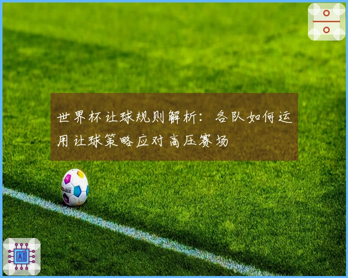 世界杯让球规则解析：各队如何运用让球策略应对高压赛场