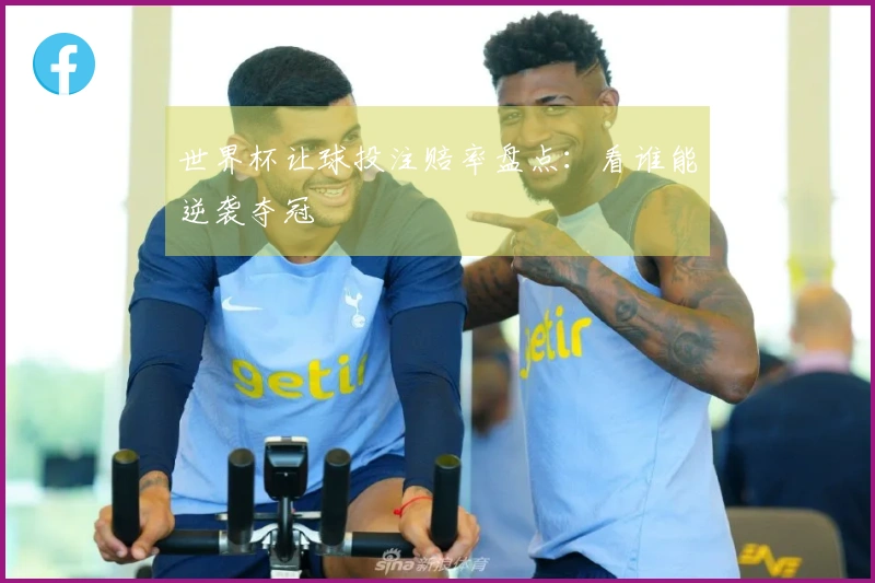 世界杯让球投注赔率盘点：看谁能逆袭夺冠