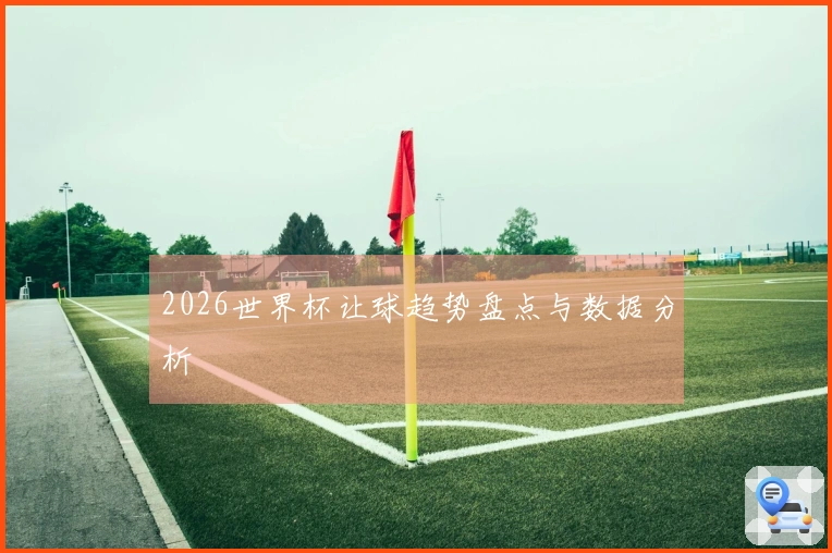 2026世界杯让球趋势盘点与数据分析