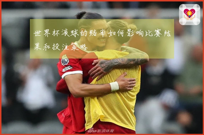 世界杯滚球的赔率如何影响比赛结果和投注策略