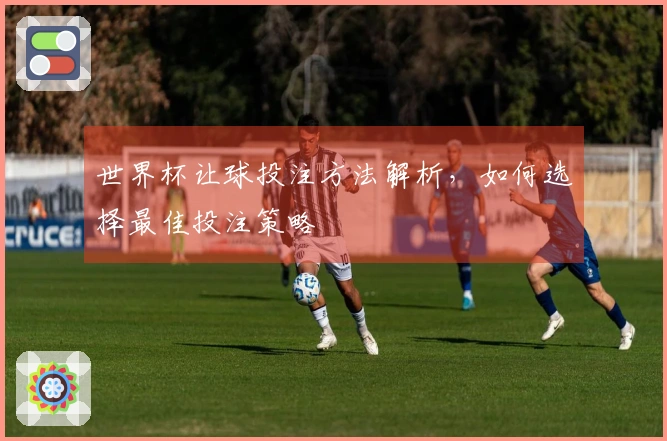 世界杯让球投注方法解析，如何选择最佳投注策略