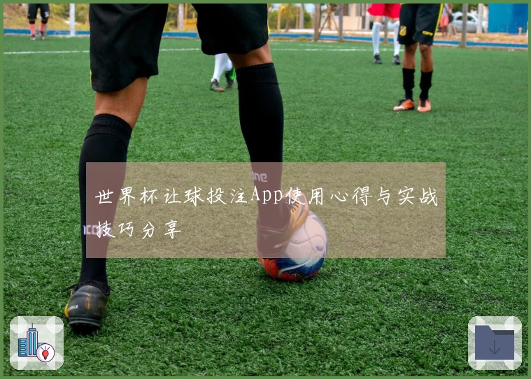 世界杯让球投注App使用心得与实战技巧分享