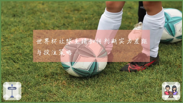 世界杯让球竞猜如何判断实力差距与投注策略