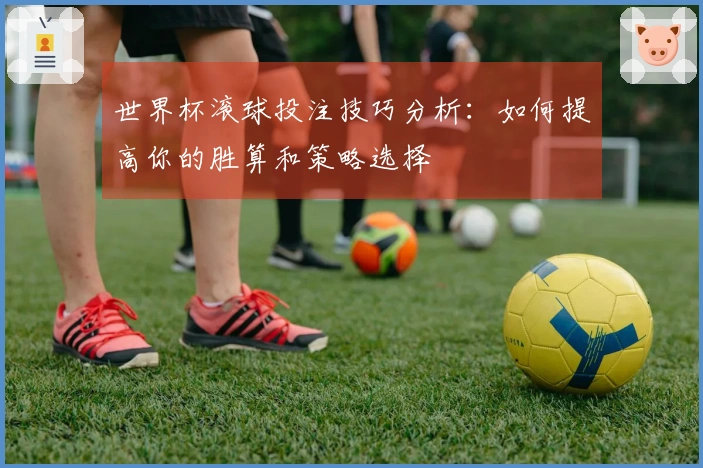 世界杯滚球投注技巧分析：如何提高你的胜算和策略选择