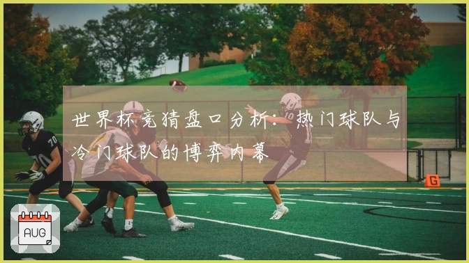 世界杯竞猜盘口分析：热门球队与冷门球队的博弈内幕