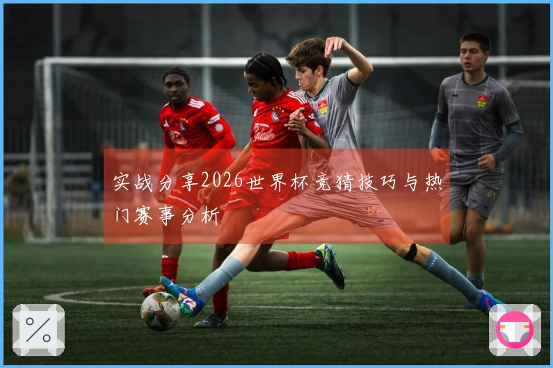 实战分享2026世界杯竞猜技巧与热门赛事分析