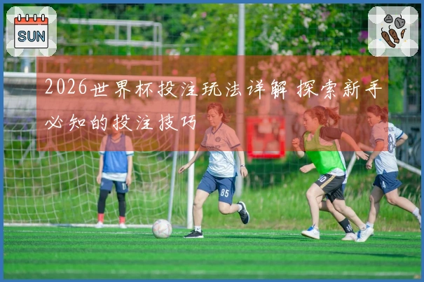 2026世界杯投注玩法详解 探索新手必知的投注技巧