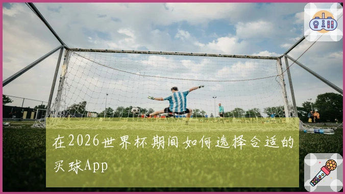 在2026世界杯期间如何选择合适的买球App