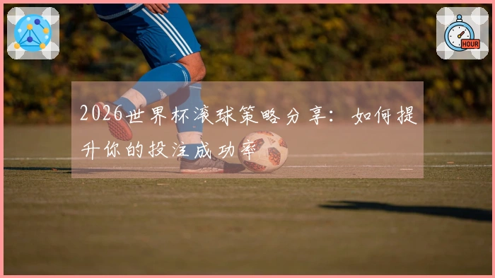 2026世界杯滚球策略分享：如何提升你的投注成功率