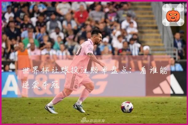 世界杯让球投注赔率盘点：看谁能逆袭夺冠