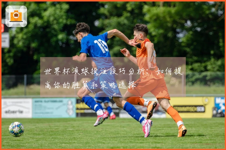 世界杯滚球投注技巧分析：如何提高你的胜算和策略选择