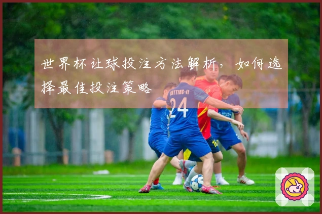 世界杯让球投注方法解析，如何选择最佳投注策略
