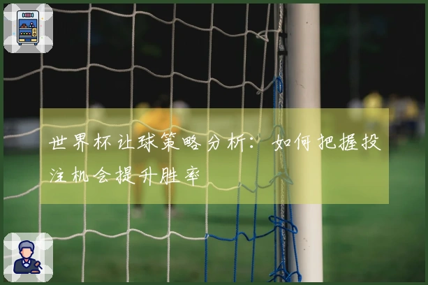 世界杯让球策略分析：如何把握投注机会提升胜率
