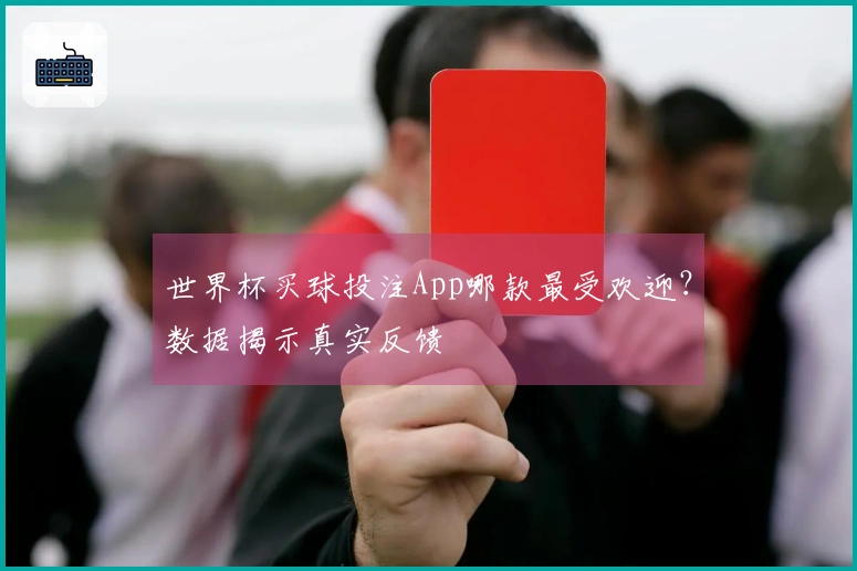 世界杯买球投注App哪款最受欢迎？数据揭示真实反馈